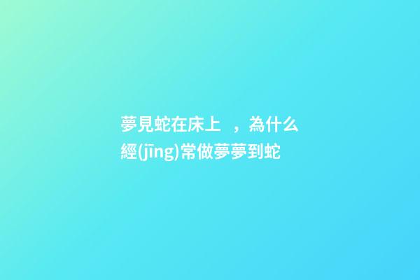 夢見蛇在床上，為什么經(jīng)常做夢夢到蛇-第1張-觀點(diǎn)-玄機(jī)派